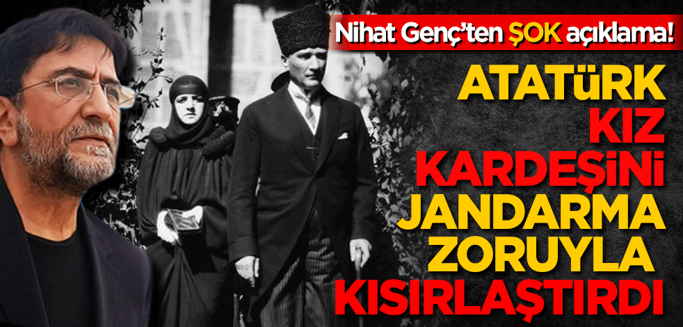 Nihat Genç’ten olay açıklama! Atatürk kız kardeşini jandarma zoruyla kısırlaştırdı