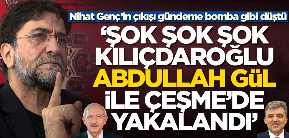 Nihat Genç'ten olay gönderme! 'Şok şok şok Kemal Kılıçdaroğlu, Abdullah Gül ile Çeşme'de yakalandı'