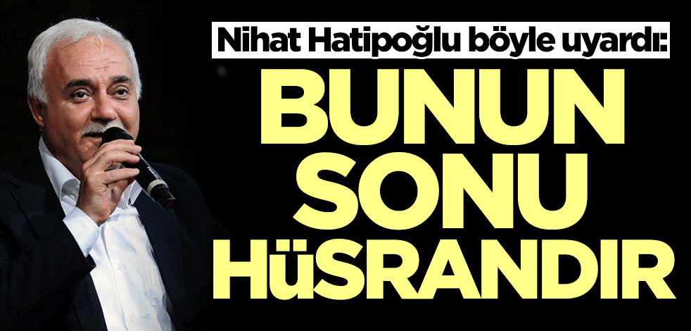 Nihat Hatipoğlu böyle uyardı: Bunun sonu hüsrandır