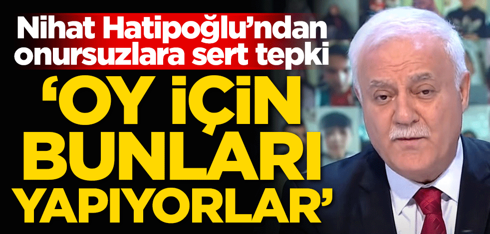 Nihat Hatipoğlu’ndan onursuzlara sert tepki: Oy için bunları yapıyorlar