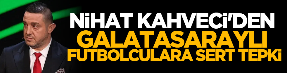 Nihat Kahveci'den Galatasaraylı futbolculara sert tepki