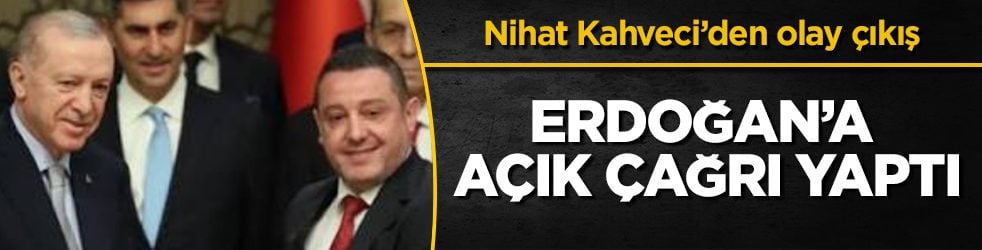 Nihat Kahveci’den olay çıkış! Cumhurbaşkanı Erdoğan’a açık çağrı yaptı