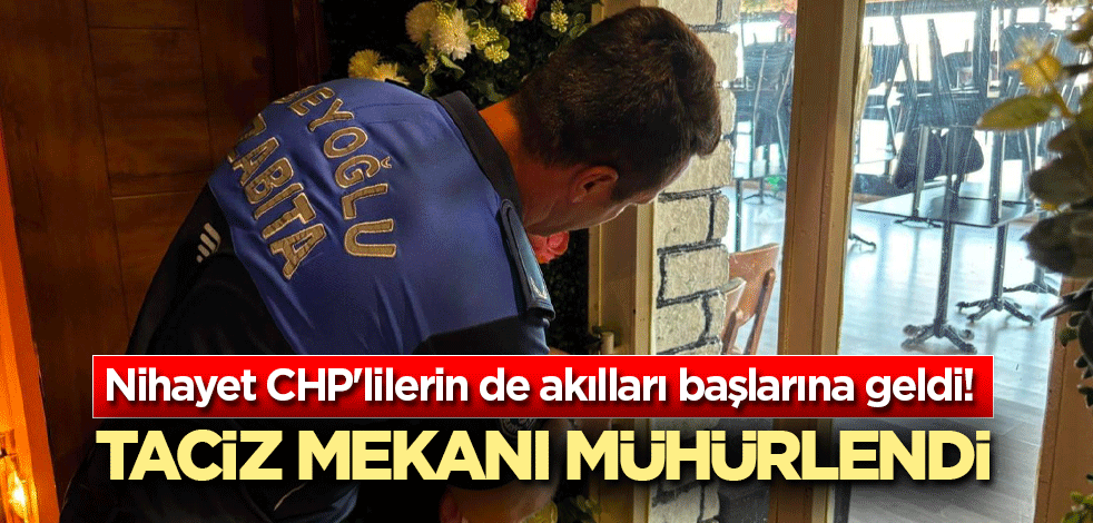 Nihayet CHP'lilerin de akılları başlarına geldi! Taciz mekanı mühürlendi