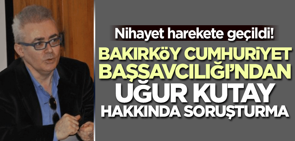 Nihayet harekete geçildi! Bakırköy Cumhuriyet Başsavcılığı Uğur Kutay hakkında soruşturma başlattı