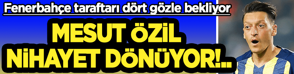 Nihayet Mesut dönüyor!