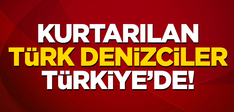 Nijerya'da kaçırılan Türk denizciler Türkiye'de!