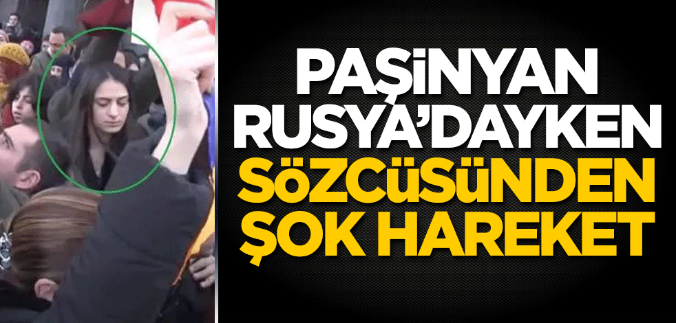 Nikol Paşinyan Rusya'dayken sözcüsünden şok hareket