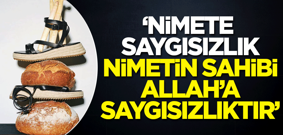 'Nimete saygısızlık nimetin sahibi Allah'a saygısızlıktır!'