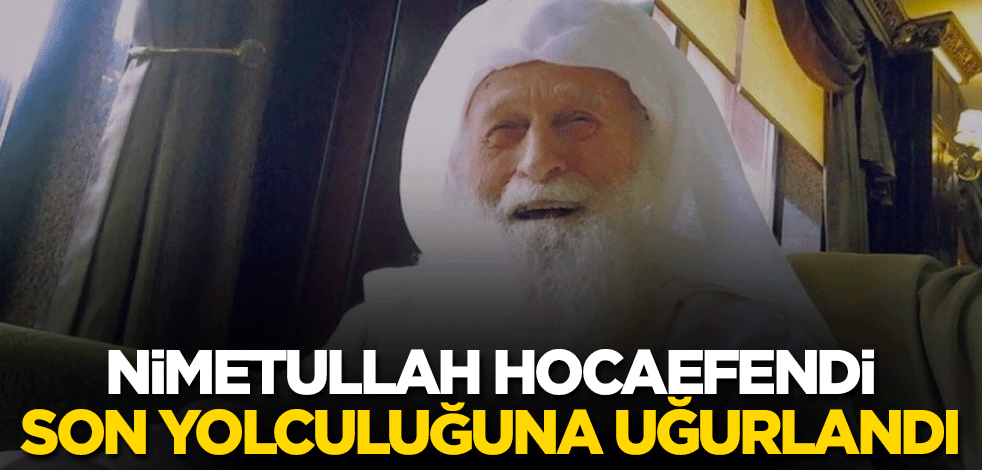 Nimetullah Hocaefendi son yolculuğuna uğurlandı