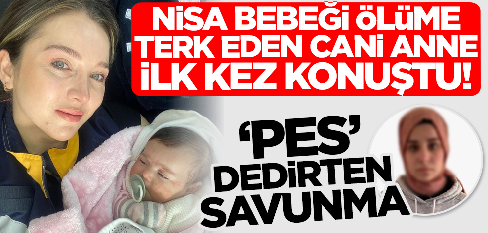 Nisa bebeği ölüme terk eden cani anne ilk kez konuştu! 'Pes' dedirten savunma
