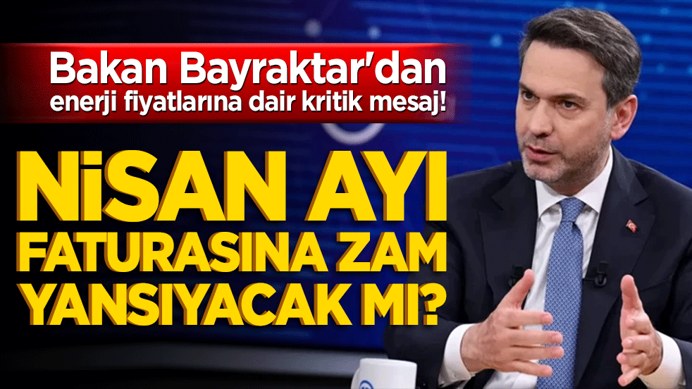 Nisan ayı faturasına zam yansıyacak mı? Bakan Bayraktar'dan enerji fiyatlarına dair kritik mesaj!