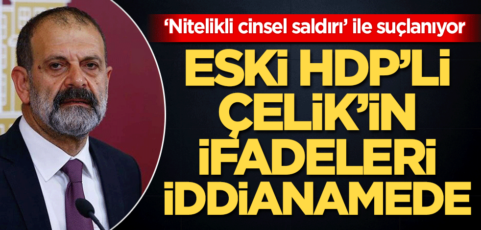 "Nitelikli cinsel saldırı" ile suçlanan eski HDP'li Tuma Çelik'in ifadeleri iddianamede