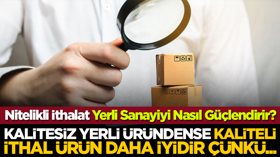 Nitelikli İthalat Yerli Sanayiyi Nasıl Güçlendirir? Kalitesiz yerli üründense kaliteli ithal ürün daha iyidir çünkü...