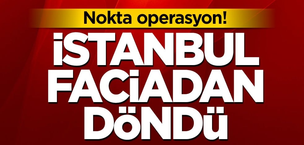 Nokta operasyon! İstanbul faciadan döndü