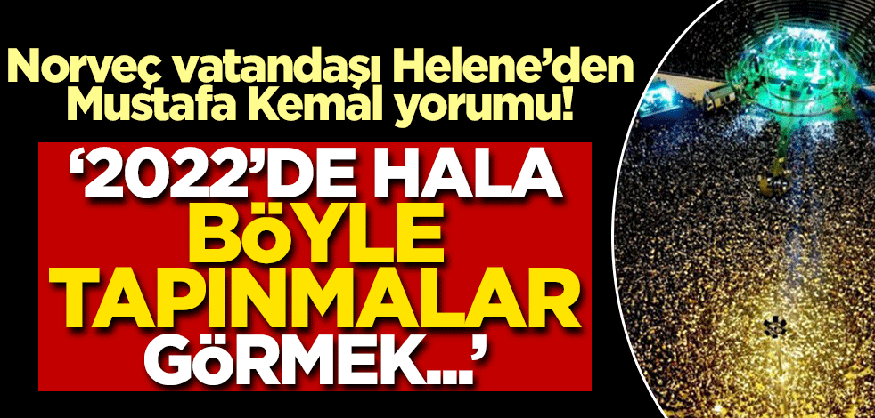 Norveç vatandaşı Helene'den Mustafa Kemal yorumu! Hala böyle tapınmalar olduğunu görmek...