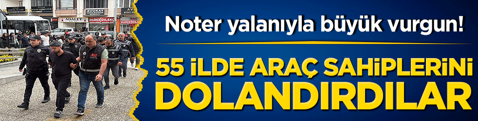 Noter yalanıyla büyük vurgun! 55 ilde araç sahiplerini dolandıran şebeke hakim karşısında cezaevini boyladı!