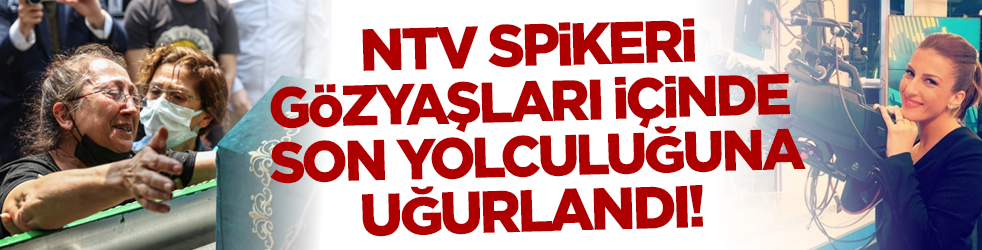 NTV spikeri Özlem Sarıkaya Yurt gözyaşları içinde son yolculuğuna uğurlandı