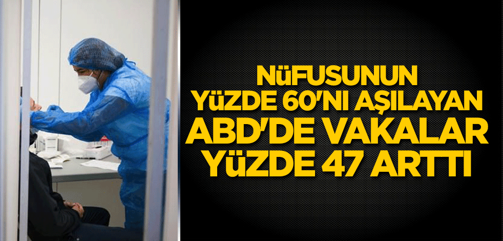 Nüfusunun yüzde 60'nı aşılayan ABD'de vakalar yüzde 47 arttı