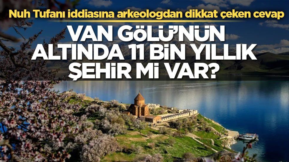 Nuh Tufanı iddiasına arkeologdan dikkat çeken cevap! Van Gölü’nün altında 11 bin yıllık şehir mi var? 