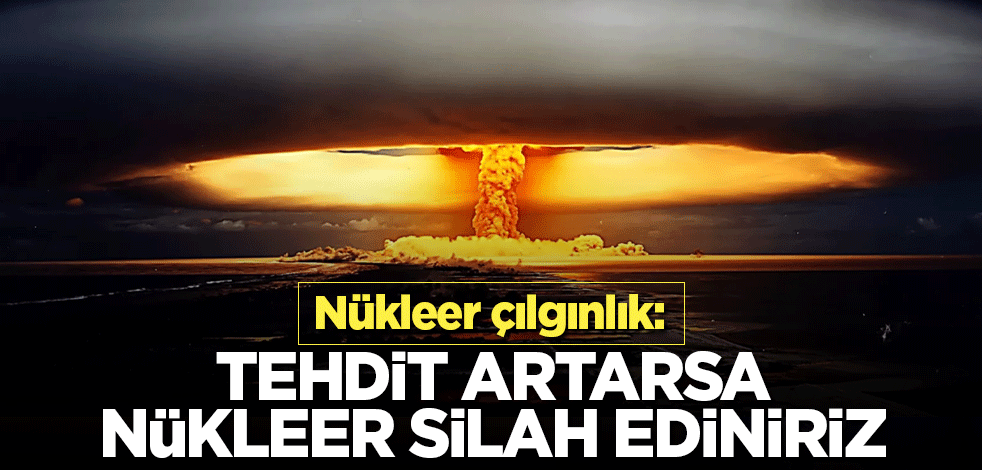 Nükleer çılgınlık: Tehdit artarsa nükleer silah ediniriz