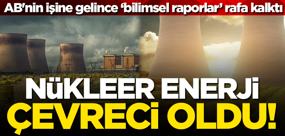 Nükleer enerji 328 oyla çevreci oldu! AB'nin işine gelince ‘bilimsel raporlar’ rafa kalktı
