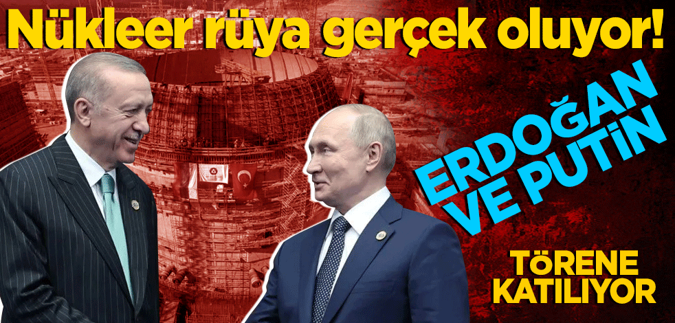 Nükleer rüya gerçek oluyor! Erdoğan ve Putin törene katılacak!