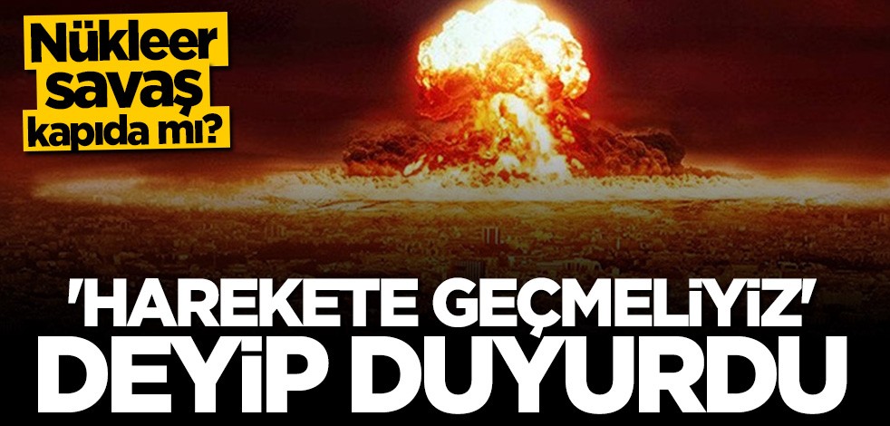 Nükleer savaş kapıda mı? "Harekete geçmeliyiz' deyip duyurdu