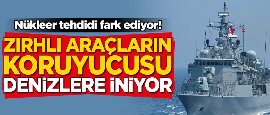 Nükleer tehdidi fark ediyor! Zırhlı araçların koruyucusu denizlere iniyor