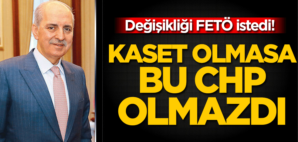 Numan Kurtulmuş açıklamalarda bulundu! Değişikliği FETÖ istedi: Kaset olmasa bu CHP olmazdı