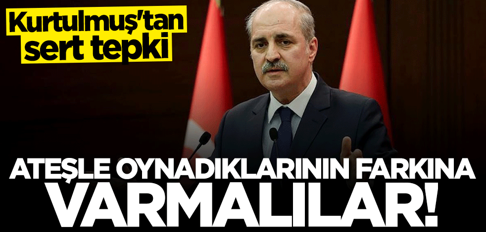 Numan Kurtulmuş: Ateşle oynadıklarının farkına varmaları lazım