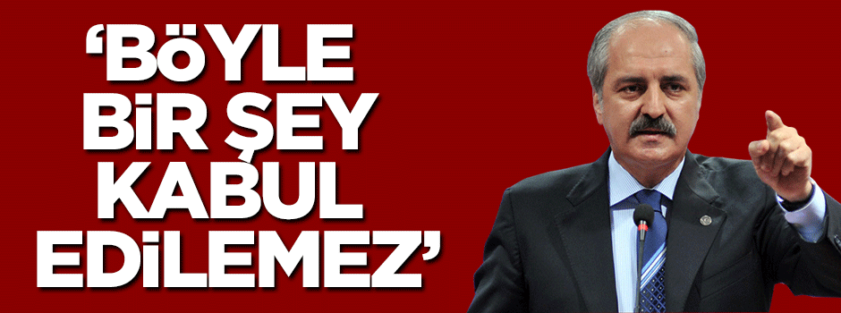 Numan Kurtulmuş: Böyle bir şey kabul edilemez!