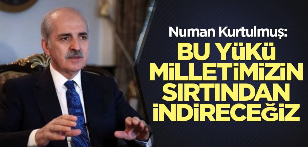 Numan Kurtulmuş: Bu yükü milletimizin sırtından indireceğiz