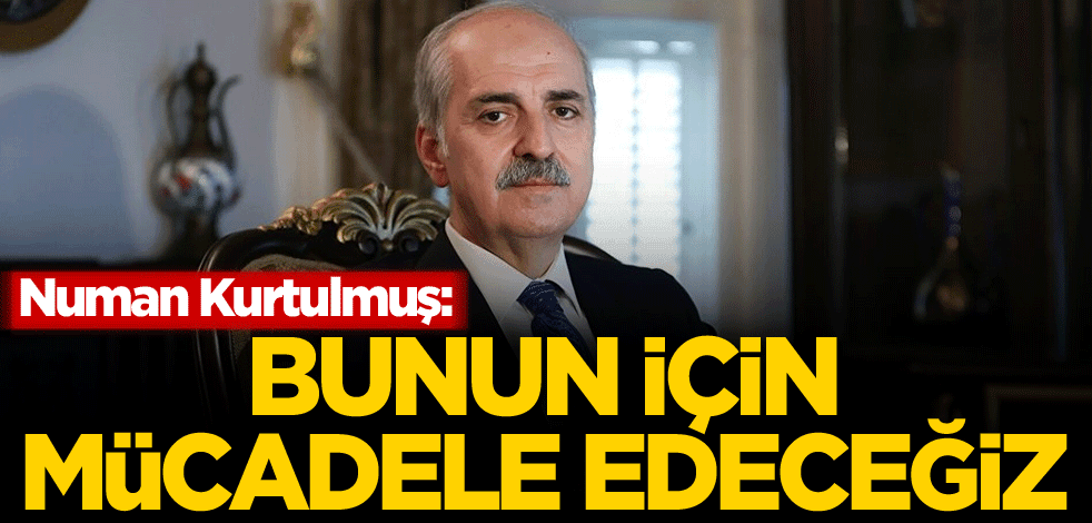 Numan Kurtulmuş: Bunun için mücadele edeceğiz