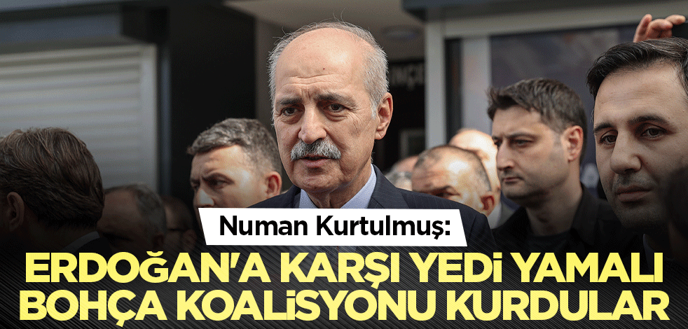 Numan Kurtulmuş: Erdoğan'a karşı yedi yamalı bohça koalisyonu kurdular