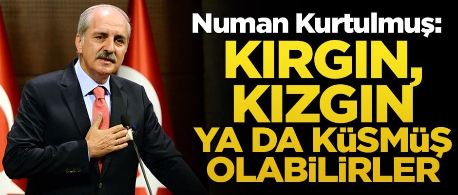 Numan Kurtulmuş: Kırgın, kızgın ya da küsmüş olabilirler