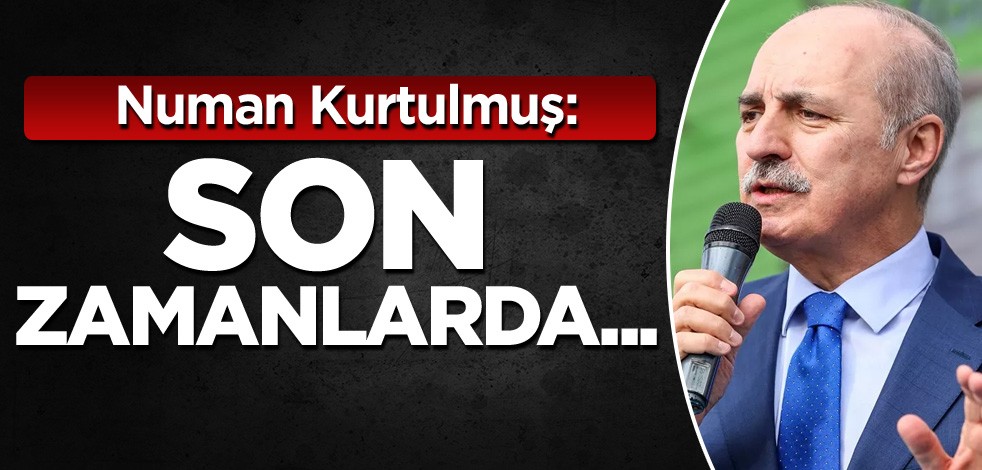 Numan Kurtulmuş: Son zamanlarda...