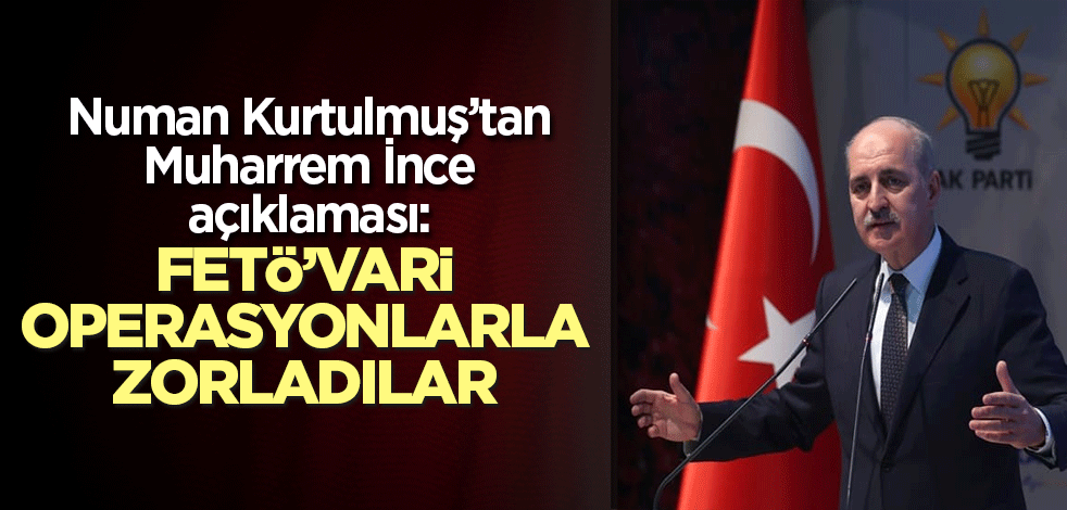 Numan Kurtulmuş’tan Muharrem İnce açıklaması: FETÖ’vari operasyonlarla zorladılar