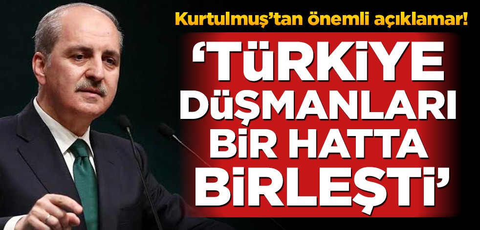 Numan Kurtulmuş'tan önemli açıklamalar! ‘Türkiye düşmanları bir hatta birleşti’