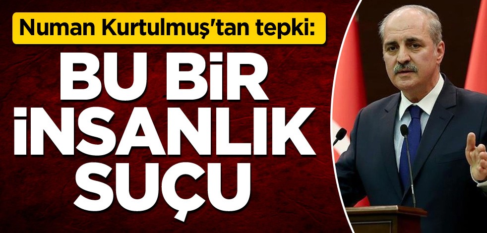 Numan Kurtulmuş'tan tepki: Bu bir insanlık suçu