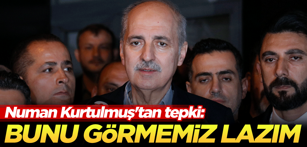 Numan Kurtulmuş'tan tepki: Bunu görmemiz lazım