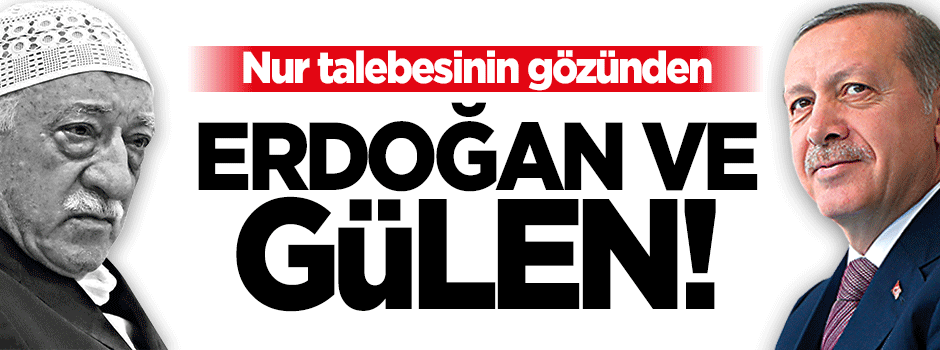 Nur talebesinin gözünden Erdoğan ve Gülen!