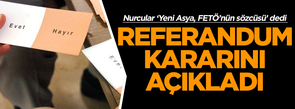 Nurcular ‘Yeni Asya, FETÖ’nün sözcüsü’ dedi ve referandum kararını açıkladı…