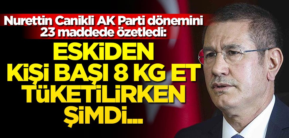 Nurettin Canikli AK Parti dönemini özetledi: Eskiden kişi başı 8 kg et tüketilirken şimdi...