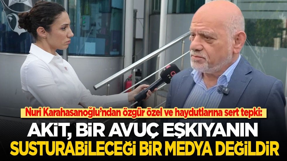 Nuri Karahasanoğlu’ndan Özgür Özel ve haydutlarına sert tepki: Akit, bir avuç eşkıyanın susturabileceği bir medya değildir!