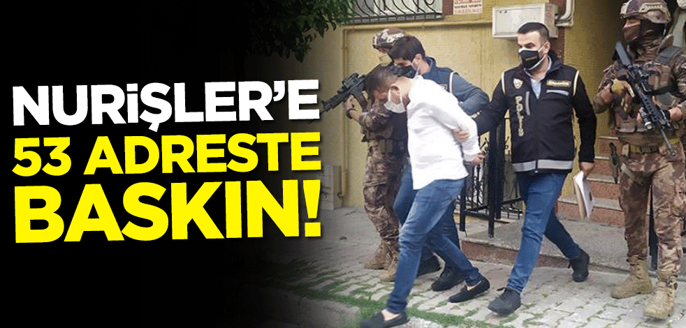 Nurişler'e 53 adreste baskın!