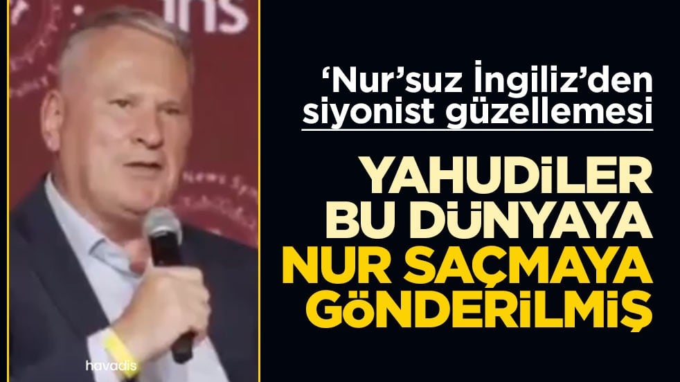 ‘Nur’suz İngiliz’den Siyonist güzellemesi! Yahudiler bu dünyaya nur saçmaya gönderilmiş