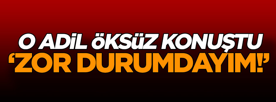 O Adil Öksüz konuştu: Zor durumdayım!