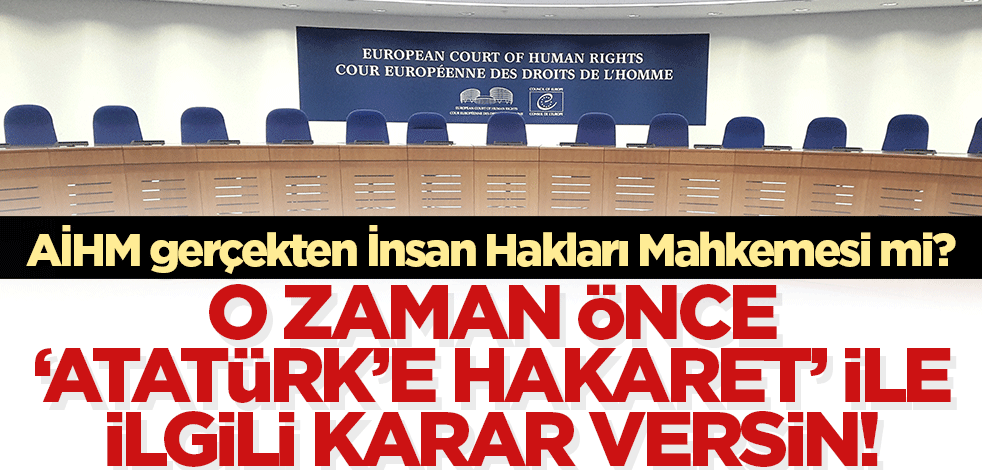 O AİHM gerçekten İnsan Hakları Mahkemesi mi? O zaman önce Atatürk'e hakaret ile ilgili karar versin!