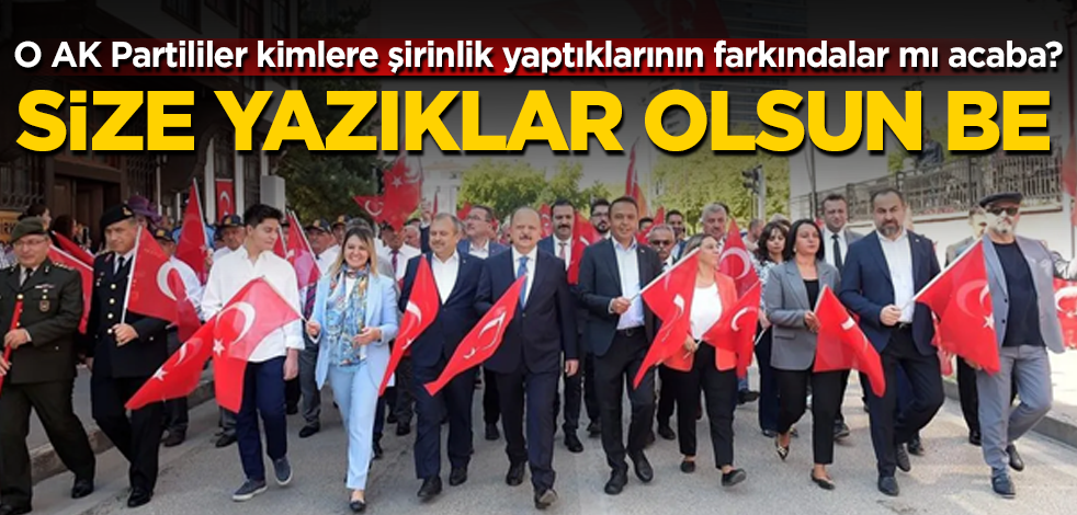 O AK Partililer kimlere şirinlik yaptıklarının farkındalar mı acaba? Size yazıklar olsun be