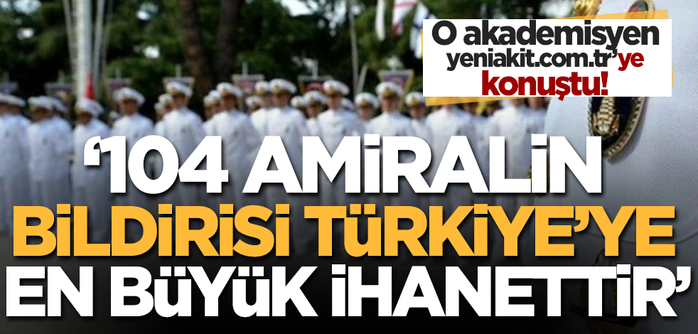 O akademisyen yeniakit.com.tr’ye konuştu: 104 amiralin bildirisi Türkiye’ye en büyük ihanettir